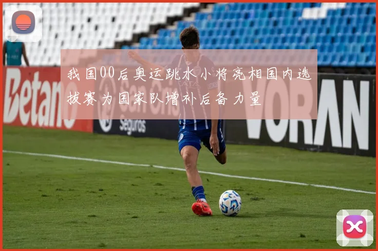 我国00后奥运跳水小将亮相国内选拔赛为国家队增补后备力量