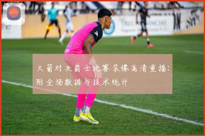 火箭对决爵士比赛录像高清重播：附全场数据与技术统计