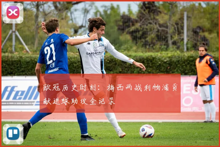 欧冠历史时刻：梅西两战利物浦贡献进球助攻全记录