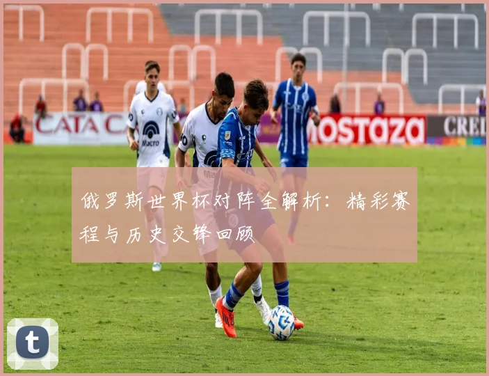 俄罗斯世界杯对阵全解析：精彩赛程与历史交锋回顾