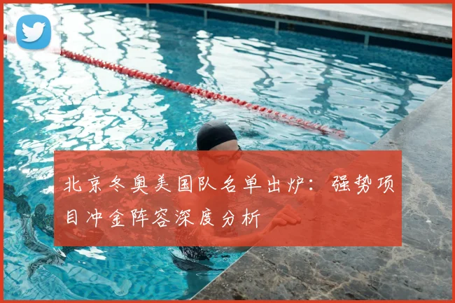 北京冬奥美国队名单出炉：强势项目冲金阵容深度分析