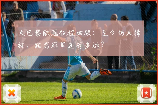 大巴黎欧冠征程回顾：至今仍未捧杯，距离冠军还有多远？