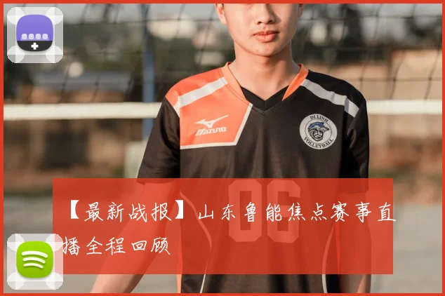 【最新战报】山东鲁能焦点赛事直播全程回顾