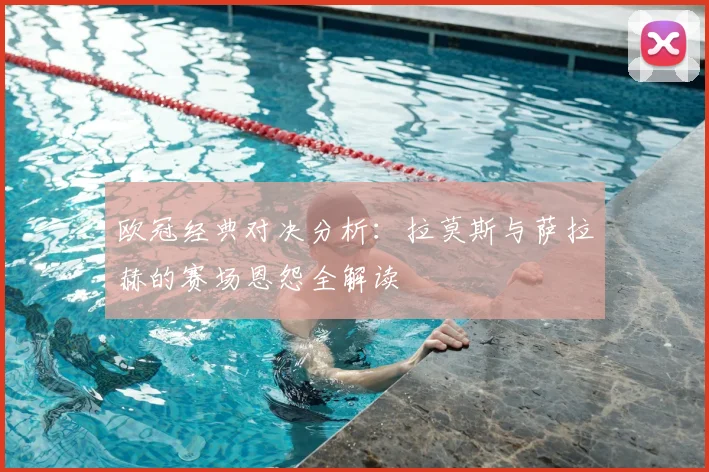 欧冠经典对决分析：拉莫斯与萨拉赫的赛场恩怨全解读