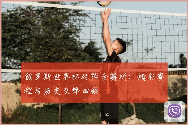 俄罗斯世界杯对阵全解析：精彩赛程与历史交锋回顾
