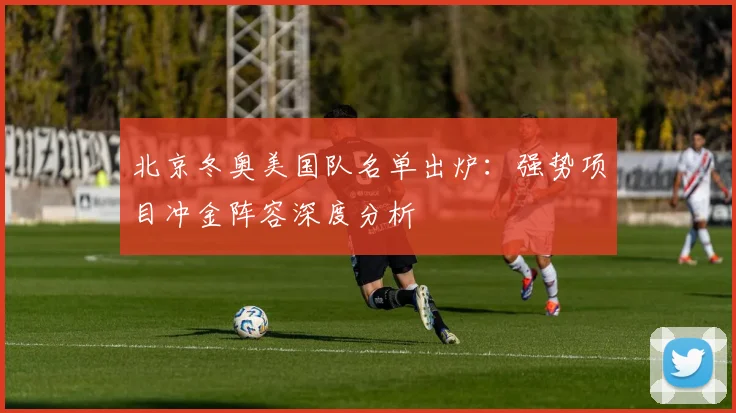 北京冬奥美国队名单出炉：强势项目冲金阵容深度分析