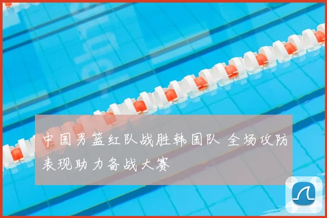 中国男篮红队战胜韩国队 全场攻防表现助力备战大赛