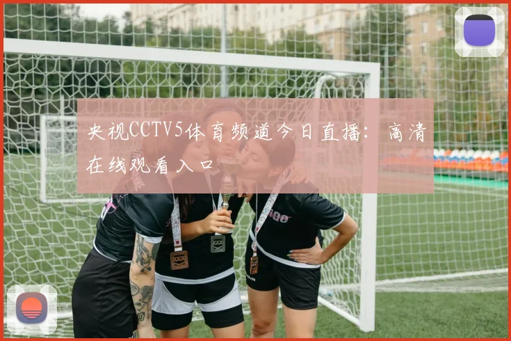 央视CCTV5体育频道今日直播：高清在线观看入口