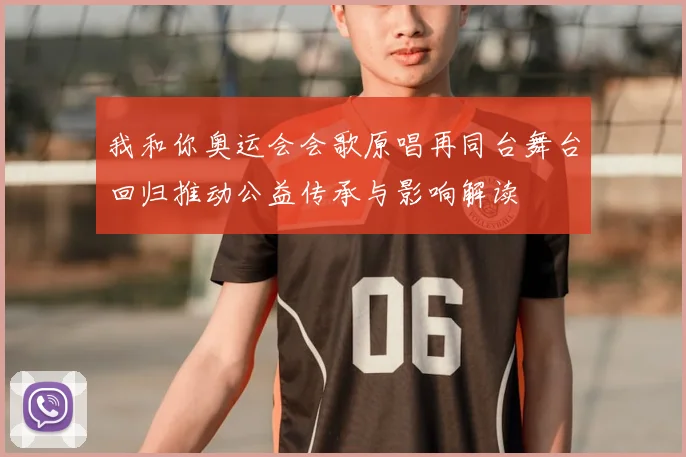 我和你奥运会会歌原唱再同台舞台回归推动公益传承与影响解读