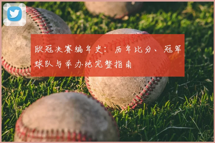 欧冠决赛编年史：历年比分、冠军球队与举办地完整指南