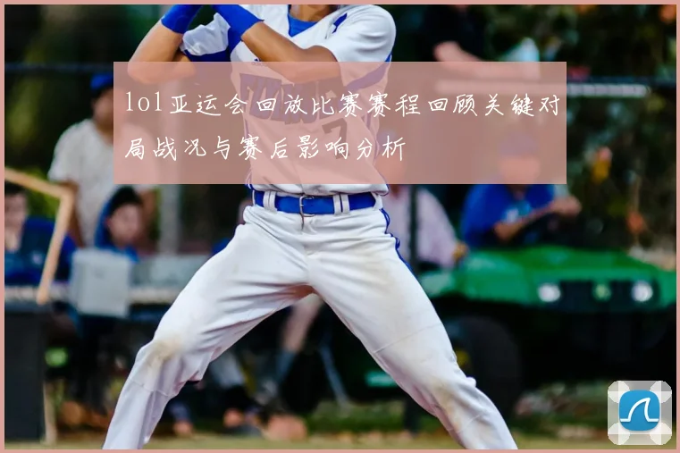 lol亚运会回放比赛赛程回顾关键对局战况与赛后影响分析