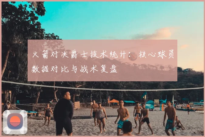 火箭对决爵士技术统计：核心球员数据对比与战术复盘