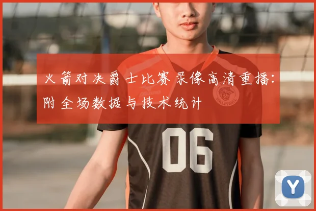 火箭对决爵士比赛录像高清重播：附全场数据与技术统计