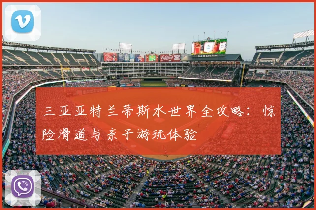 三亚亚特兰蒂斯水世界全攻略：惊险滑道与亲子游玩体验
