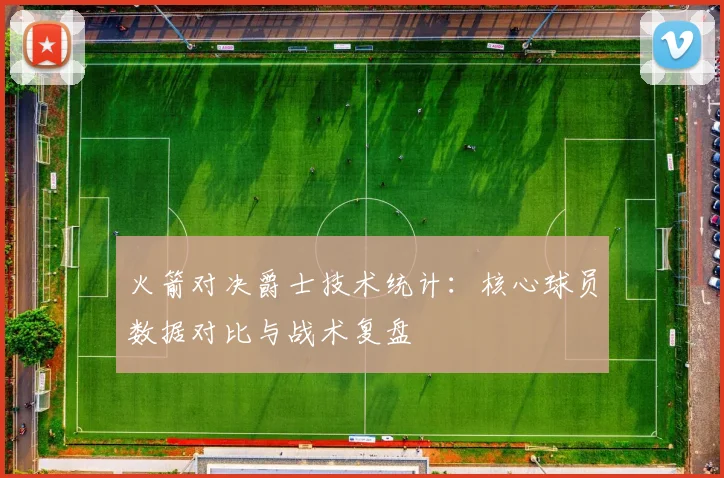 火箭对决爵士技术统计：核心球员数据对比与战术复盘