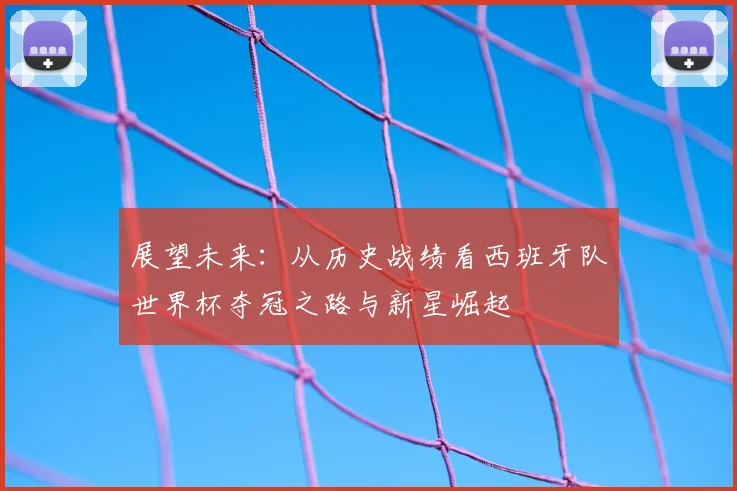 展望未来：从历史战绩看西班牙队世界杯夺冠之路与新星崛起