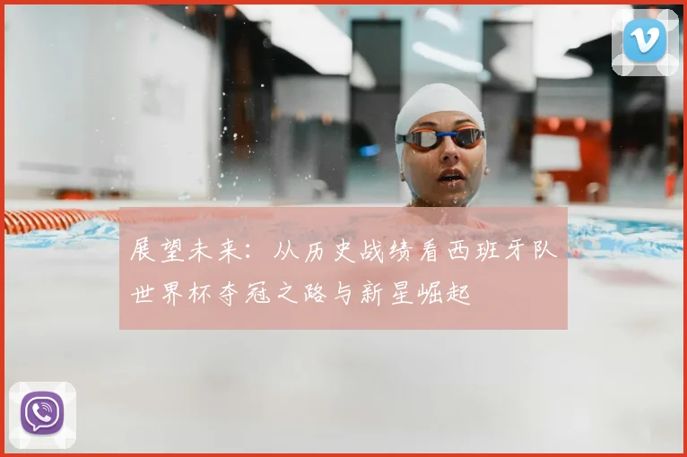 展望未来：从历史战绩看西班牙队世界杯夺冠之路与新星崛起