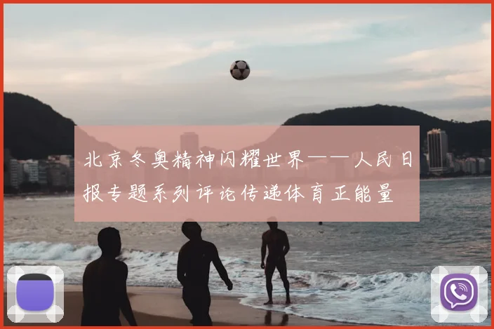 北京冬奥精神闪耀世界——人民日报专题系列评论传递体育正能量