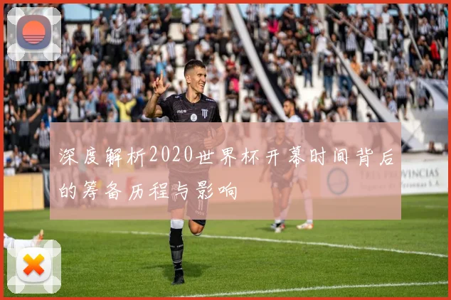 深度解析2020世界杯开幕时间背后的筹备历程与影响