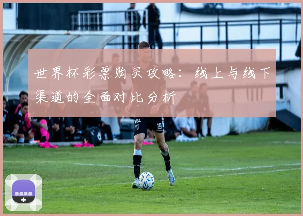 世界杯彩票购买攻略：线上与线下渠道的全面对比分析