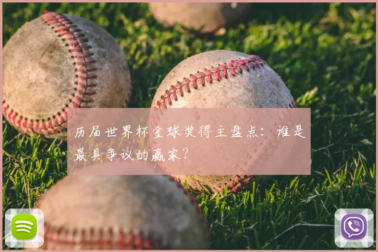 历届世界杯金球奖得主盘点：谁是最具争议的赢家？