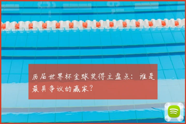 历届世界杯金球奖得主盘点：谁是最具争议的赢家？