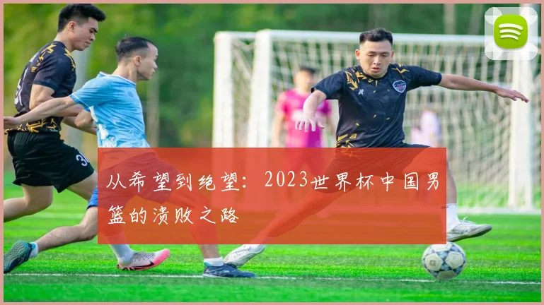 从希望到绝望：2023世界杯中国男篮的溃败之路