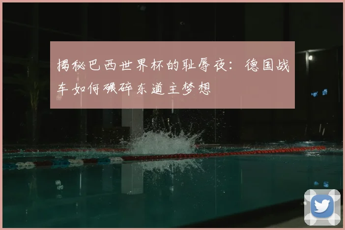 揭秘巴西世界杯的耻辱夜：德国战车如何碾碎东道主梦想