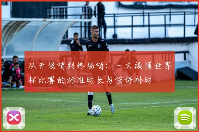 从开场哨到终场哨：一文读懂世界杯比赛的标准时长与伤停补时