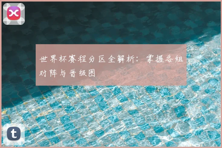 世界杯赛程分区全解析：掌握各组对阵与晋级图