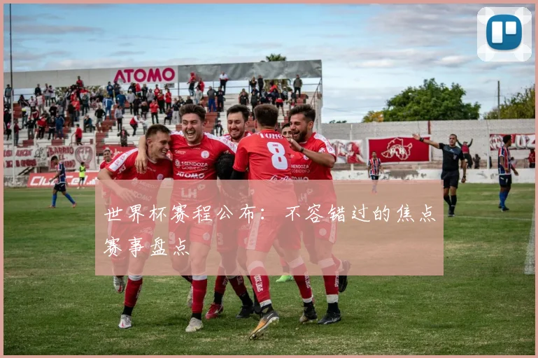 世界杯赛程公布：不容错过的焦点赛事盘点