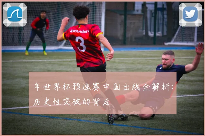 年世界杯预选赛中国出线全解析:历史性突破的背后