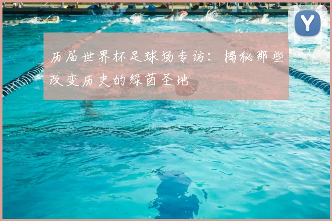 历届世界杯足球场专访：揭秘那些改变历史的绿茵圣地