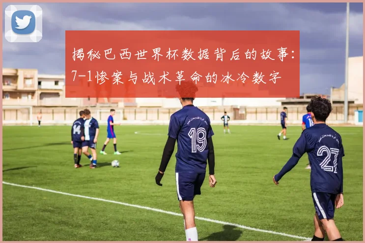 揭秘巴西世界杯数据背后的故事：7-1惨案与战术革命的冰冷数字