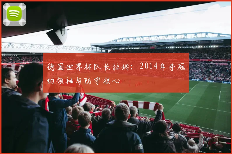 德国世界杯队长拉姆：2014年夺冠的领袖与防守核心