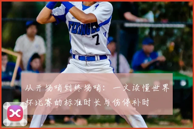 从开场哨到终场哨：一文读懂世界杯比赛的标准时长与伤停补时