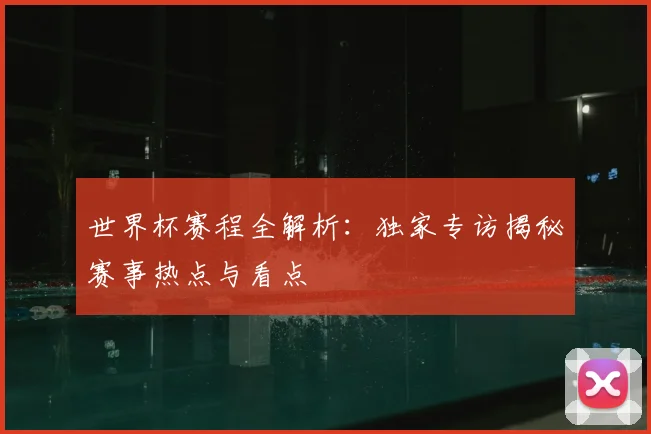 世界杯赛程全解析：独家专访揭秘赛事热点与看点