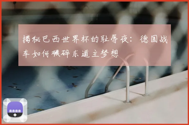 揭秘巴西世界杯的耻辱夜：德国战车如何碾碎东道主梦想