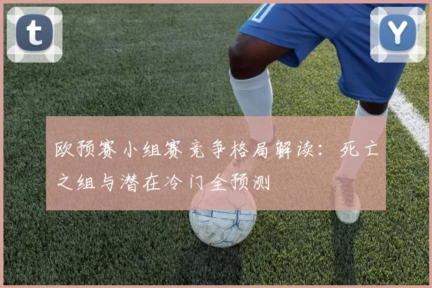 欧预赛小组赛竞争格局解读：死亡之组与潜在冷门全预测