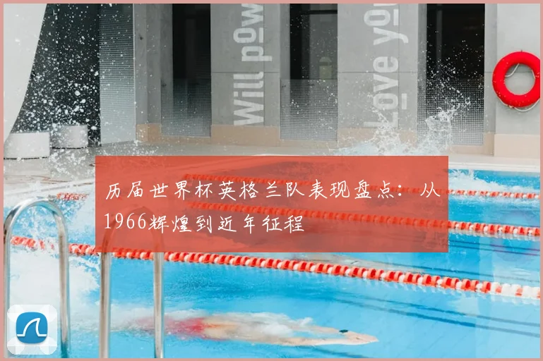 历届世界杯英格兰队表现盘点：从1966辉煌到近年征程