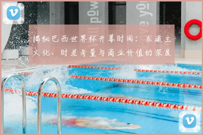 揭秘巴西世界杯开幕时间：东道主文化、时差考量与商业价值的深度关联