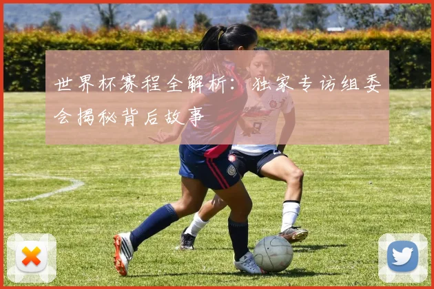 世界杯赛程全解析：独家专访组委会揭秘背后故事