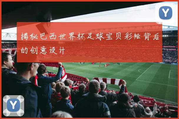 揭秘巴西世界杯足球宝贝彩绘背后的创意设计