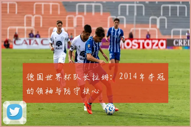 德国世界杯队长拉姆:2014年夺冠的领袖与防守核心