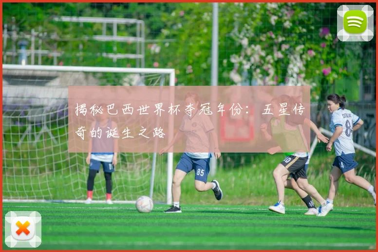 揭秘巴西世界杯夺冠年份：五星传奇的诞生之路