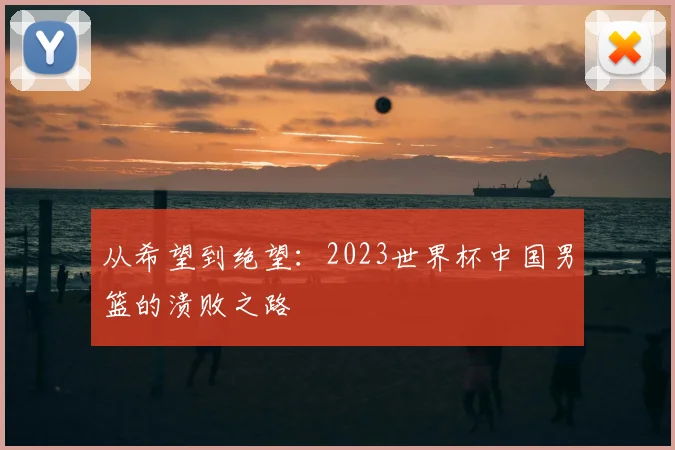 从希望到绝望：2023世界杯中国男篮的溃败之路
