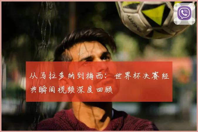 从马拉多纳到梅西：世界杯决赛经典瞬间视频深度回顾