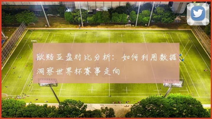 欧赔亚盘对比分析：如何利用数据洞察世界杯赛事走向