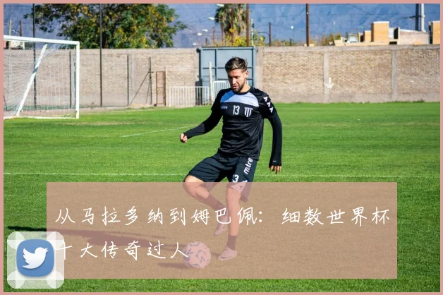 从马拉多纳到姆巴佩:细数世界杯十大传奇过人
