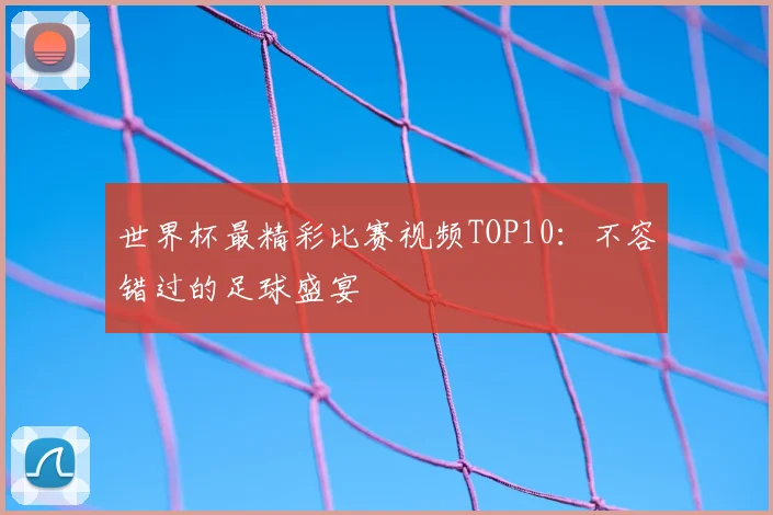 世界杯最精彩比赛视频TOP10:不容错过的足球盛宴